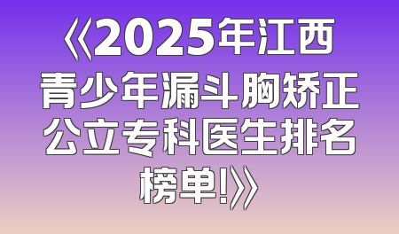 《2025年江西青少年漏斗胸矫正公立专科医生排名榜单！》