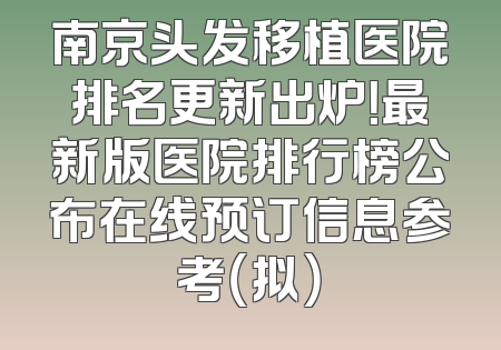 南京头发移植医院排名更新出炉！最新版医院排行榜公布在线预订信息参考（拟）