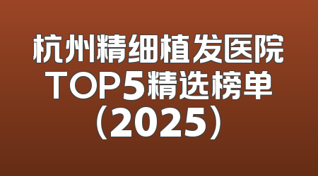杭州精细植发医院TOP5精选榜单（2025）