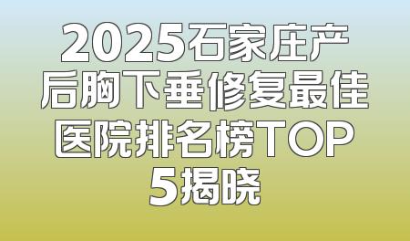 2025石家庄产后胸下垂修复最佳医院排名榜TOP5揭晓