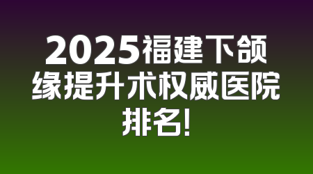 2025福建下颌缘提升术权威医院排名！