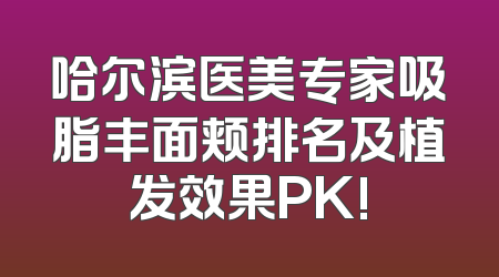 哈尔滨医美专家吸脂丰面颊排名及植发效果PK!