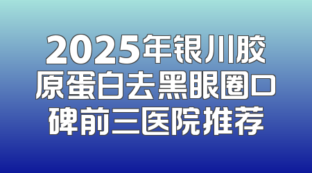 2025年银川胶原蛋白去黑眼圈口碑前三医院推荐
