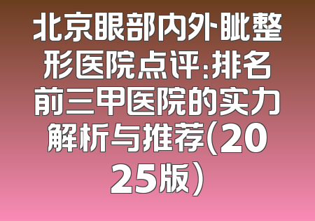 北京眼部内外眦整形医院点评：排名前三甲医院的实力解析与推荐（2025版）