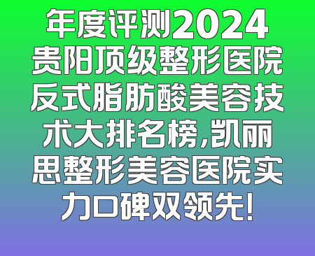 年度评测2024贵阳顶级整形医院反式脂肪酸美容技术大排名榜，凯丽思整形美容医院实力口碑双领先！