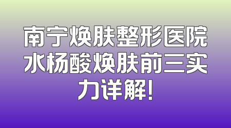 南宁焕肤整形医院水杨酸焕肤前三实力详解！