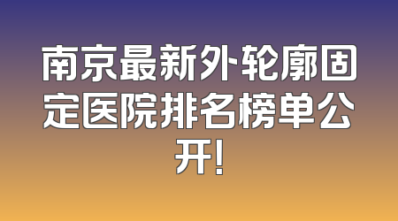 南京最新外轮廓固定医院排名榜单公开！