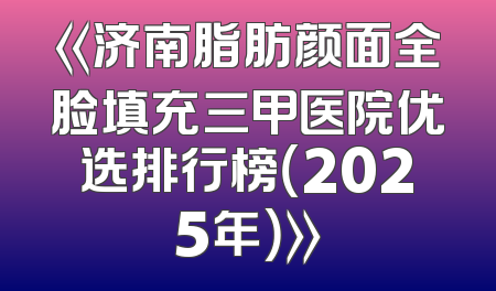 《济南脂肪颜面全脸填充三甲医院优选排行榜（2025年）》