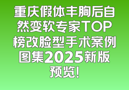 重庆假体丰胸后自然变软专家TOP榜改脸型手术案例图集2025新版预览！
