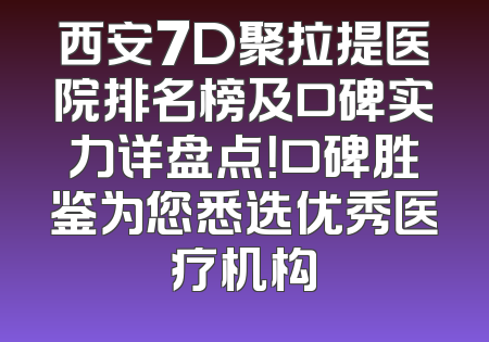 西安7D聚拉提医院排名榜及口碑实力详盘点！口碑胜鉴为您悉选优秀医疗机构