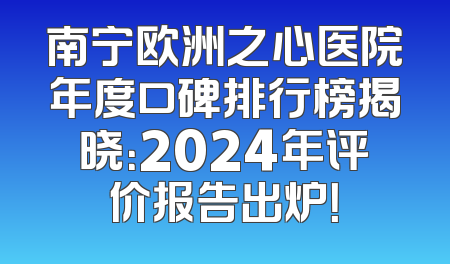南宁欧洲之心医院年度口碑排行榜揭晓：2024年评价报告出炉！