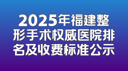 2025年福建整形手术权威医院排名及收费标准公示