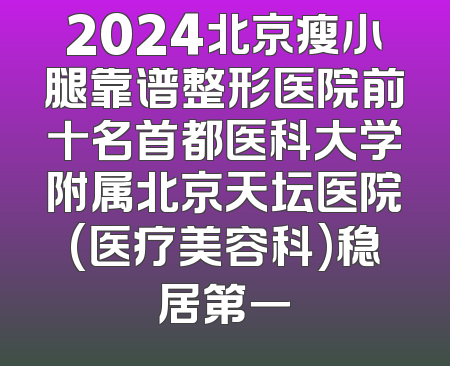 2024北京瘦小腿靠谱整形医院前十名首都医科大学附属北京天坛医院(医疗美容科)稳居第一