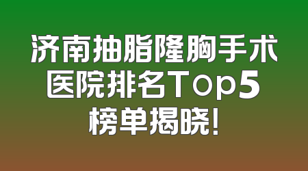 济南抽脂隆胸手术医院排名Top5榜单揭晓！