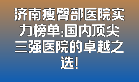 济南瘦臀部医院实力榜单：国内顶尖三强医院的卓越之选！