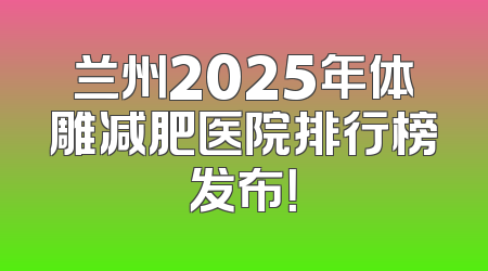 兰州2025年体雕减肥医院排行榜发布！