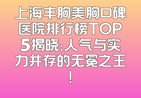 上海丰胸美胸口碑医院排行榜TOP5揭晓：人气与实力并存的无冕之王！
