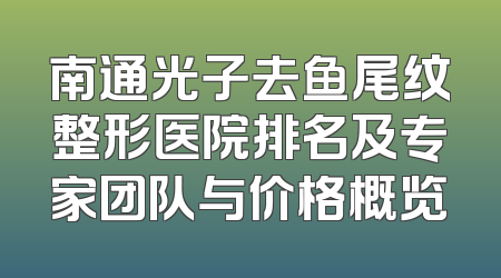 南通光子去鱼尾纹整形医院排名及专家团队与价格概览