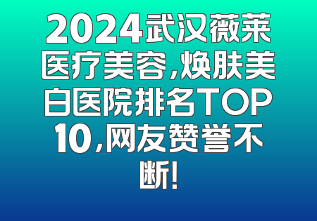 2024武汉薇莱医疗美容，焕肤美白医院排名TOP10，网友赞誉不断！