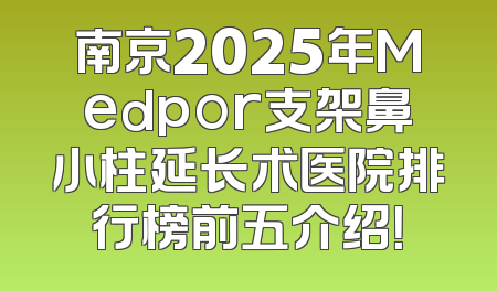 南京2025年Medpor支架鼻小柱延长术医院排行榜前五介绍！