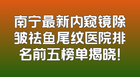 南宁最新内窥镜除皱祛鱼尾纹医院排名前五榜单揭晓！
