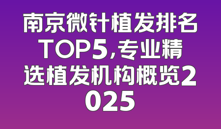 南京微针植发排名TOP5，专业精选植发机构概览2025