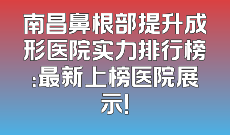 南昌鼻根部提升成形医院实力排行榜：最新上榜医院展示！