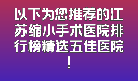 以下为您推荐的江苏缩小手术医院排行榜精选五佳医院！