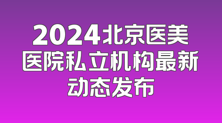 2024北京医美医院私立机构最新动态发布
