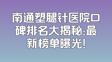 南通塑腿针医院口碑排名大揭秘：最新榜单曝光！