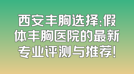 西安丰胸选择：假体丰胸医院的最新专业评测与推荐！