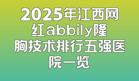 2025年江西网红abbily隆胸技术排行五强医院一览