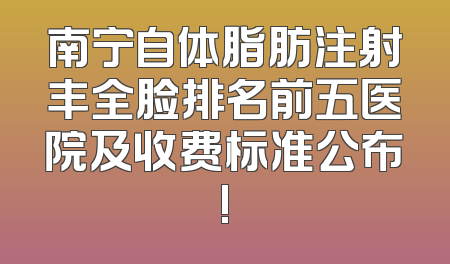 南宁自体脂肪注射丰全脸排名前五医院及收费标准公布!
