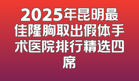 2025年昆明最佳隆胸取出假体手术医院排行精选四席