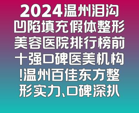 2024温州泪沟凹陷填充假体整形美容医院排行榜前十强口碑医美机构！温州百佳东方整形实力、口碑深扒