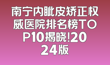 南宁内眦皮矫正权威医院排名榜TOP10揭晓！2024版