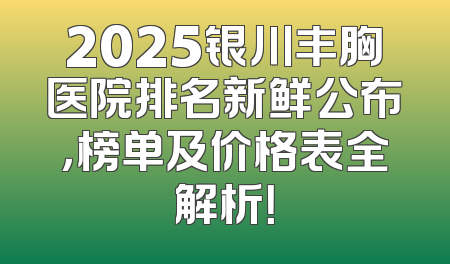 2025银川丰胸医院排名新鲜公布，榜单及价格表全解析！