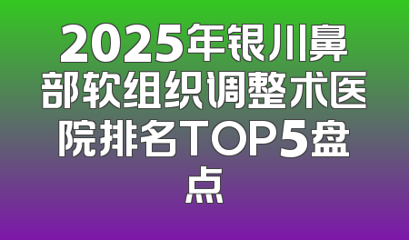 2025年银川鼻部软组织调整术医院排名TOP5盘点