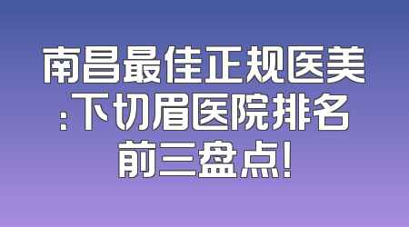 南昌最佳正规医美：下切眉医院排名前三盘点！