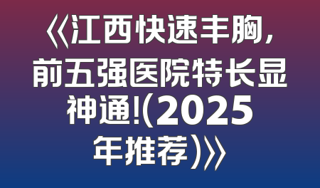 《江西快速丰胸，前五强医院特长显神通！(2025年推荐)》
