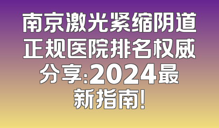 南京激光紧缩阴道正规医院排名权威分享：2024最新指南！