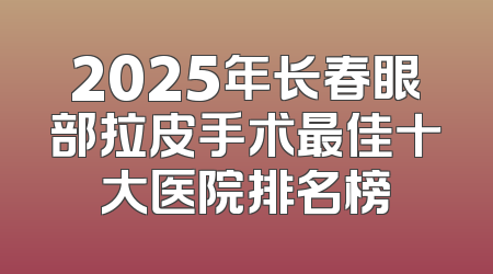 2025年长春眼部拉皮手术最佳十大医院排名榜