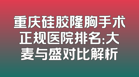 重庆硅胶隆胸手术正规医院排名：大麦与盛对比解析