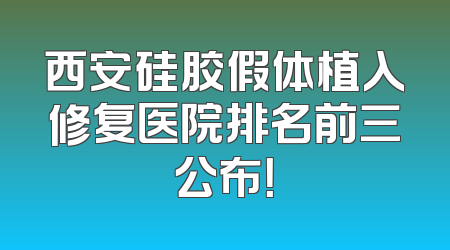 西安硅胶假体植入修复医院排名前三公布！