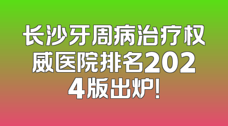 长沙牙周病治疗权威医院排名2024版出炉！