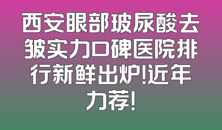 西安眼部玻尿酸去皱实力口碑医院排行新鲜出炉！近年力荐！