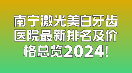 南宁激光美白牙齿医院最新排名及价格总览2024！