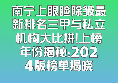 南宁上眼睑除皱最新排名三甲与私立机构大比拼！上榜年份揭秘：2024版榜单揭晓