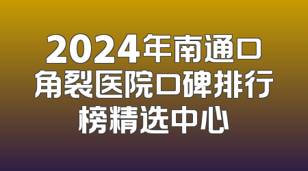 2024年南通口角裂医院口碑排行榜精选中心