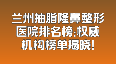兰州抽脂隆鼻整形医院排名榜：权威机构榜单揭晓！